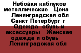 Нвбойки каблуков металлические › Цена ­ 3 - Ленинградская обл., Санкт-Петербург г. Одежда, обувь и аксессуары » Женская одежда и обувь   . Ленинградская обл.